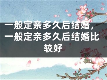 一般定亲多久后结婚,一般定亲多久后结婚比较好