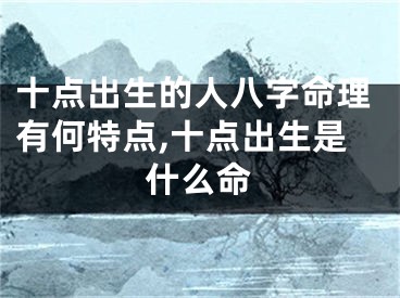 十点出生的人八字命理有何特点,十点出生是什么命