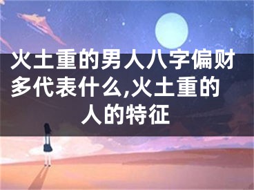 火土重的男人八字偏财多代表什么,火土重的人的特征