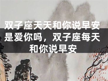 双子座天天和你说早安是爱你吗，双子座每天和你说早安
