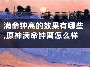满命钟离的效果有哪些,原神满命钟离怎么样