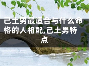 己土男最适合与什么命格的人相配,己土男特点