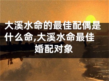 大溪水命的最佳配偶是什么命,大溪水命最佳婚配对象
