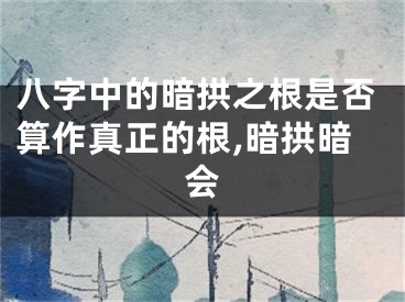 八字中的暗拱之根是否算作真正的根,暗拱暗会