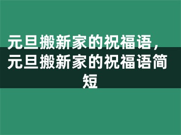 元旦搬新家的祝福语，元旦搬新家的祝福语简短