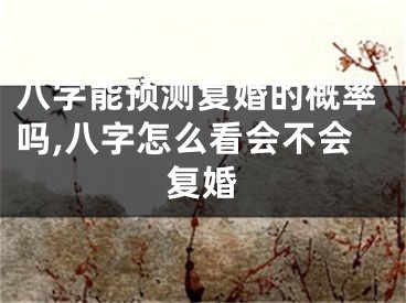 八字能预测复婚的概率吗,八字怎么看会不会复婚