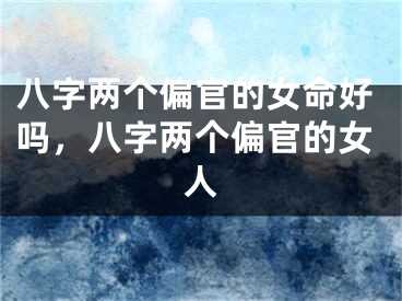 八字两个偏官的女命好吗，八字两个偏官的女人