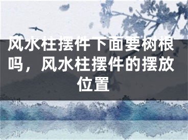风水柱摆件下面要树根吗，风水柱摆件的摆放位置