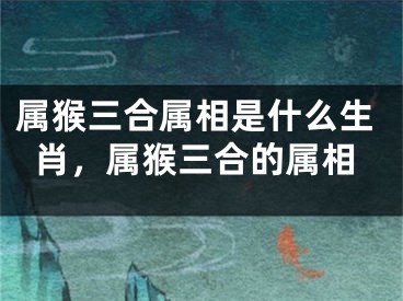 属猴三合属相是什么生肖,属猴三合的属相