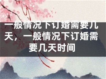 一般情况下订婚需要几天,一般情况下订婚需要几天时间