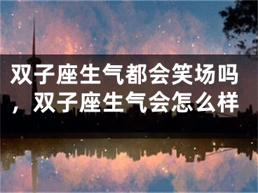 双子座生气都会笑场吗，双子座生气会怎么样