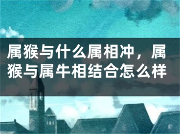 属猴与什么属相冲,属猴与属牛相结合怎么样
