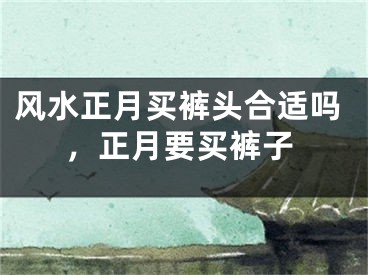 风水正月买裤头合适吗，正月要买裤子