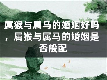 属猴与属马的婚姻好吗,属猴与属马的婚姻是否般配