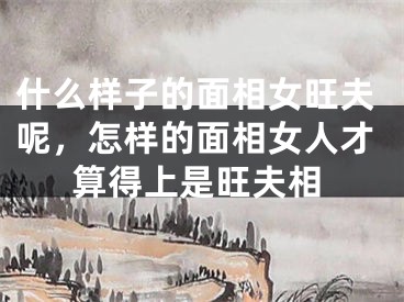 什么样子的面相女旺夫呢，怎样的面相女人才算得上是旺夫相