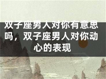 双子座男人对你有意思吗，双子座男人对你动心的表现