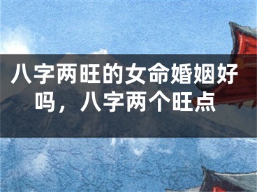 八字两旺的女命婚姻好吗,八字两个旺点