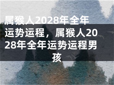 属猴人2028年全年运势运程，属猴人2028年全年运势运程男孩