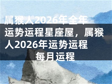 属猴人2026年全年运势运程星座屋，属猴人2026年运势运程每月运程
