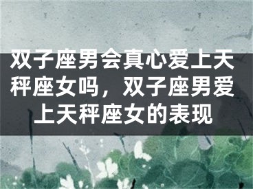 双子座男会真心爱上天秤座女吗,双子座男爱上天秤座女的表现