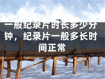 一般纪录片时长多少分钟，纪录片一般多长时间正常