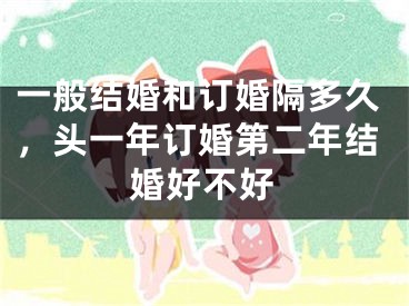 一般结婚和订婚隔多久，头一年订婚第二年结婚好不好