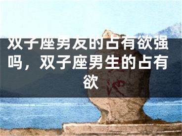 双子座男友的占有欲强吗，双子座男生的占有欲