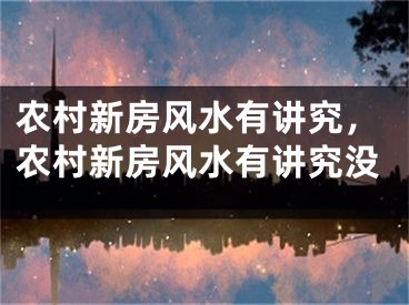 农村新房风水有讲究，农村新房风水有讲究没