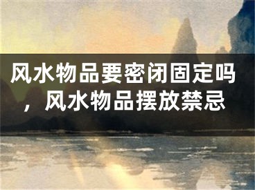 风水物品要密闭固定吗，风水物品摆放禁忌
