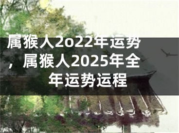 属猴人2o22年运势，属猴人2025年全年运势运程