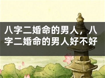 八字二婚命的男人,八字二婚命的男人好不好