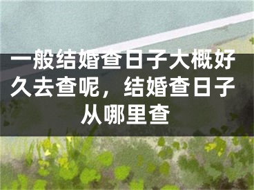 一般结婚查日子大概好久去查呢，结婚查日子从哪里查