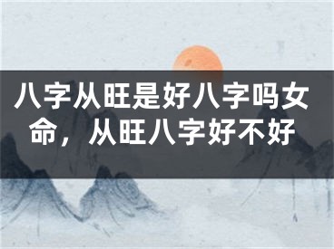 八字从旺是好八字吗女命，从旺八字好不好