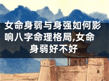 女命身弱与身强如何影响八字命理格局,女命身弱好不好