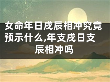 女命年日戌辰相冲究竟预示什么,年支戌日支辰相冲吗