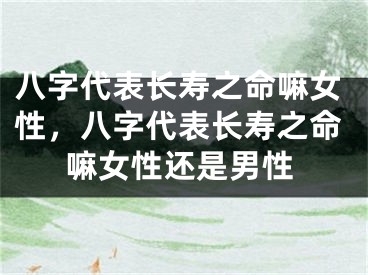 八字代表长寿之命嘛女性，八字代表长寿之命嘛女性还是男性