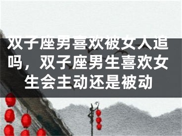 双子座男喜欢被女人追吗,双子座男生喜欢女生会主动还是被动