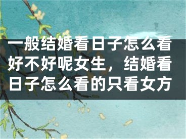 一般结婚看日子怎么看好不好呢女生,结婚看日子怎么看的只看女方