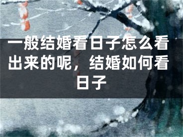 一般结婚看日子怎么看出来的呢，结婚如何看日子
