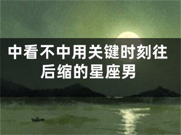中看不中用关键时刻往后缩的星座男