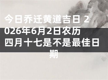 今日乔迁黄道吉日 2026年6月2日农历四月十七是不是最佳日期