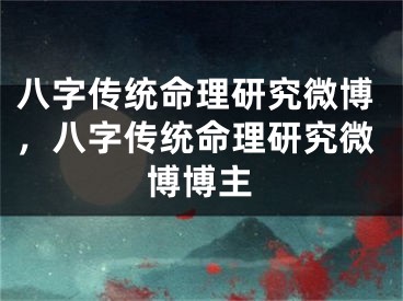 八字传统命理研究微博，八字传统命理研究微博博主