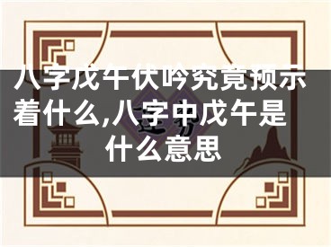 八字戊午伏吟究竟预示着什么,八字中戊午是什么意思