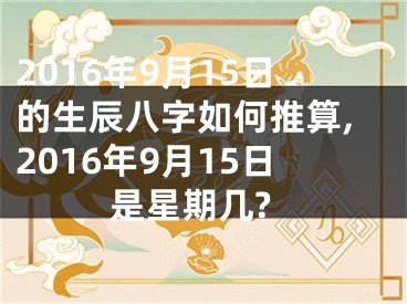 2016年9月15日的生辰八字如何推算,2016年9月15日是星期几?