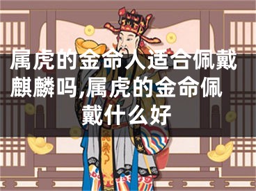 属虎的金命人适合佩戴麒麟吗,属虎的金命佩戴什么好