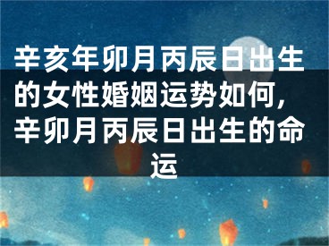 辛亥年卯月丙辰日出生的女性婚姻运势如何,辛卯月丙辰日出生的命运