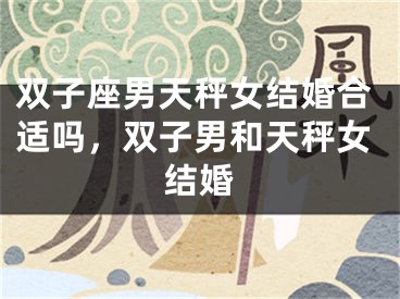 双子座男天秤女结婚合适吗，双子男和天秤女结婚