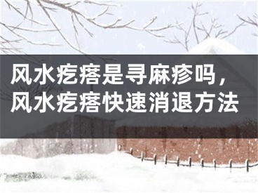 风水疙瘩是寻麻疹吗，风水疙瘩快速消退方法