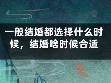 一般结婚都选择什么时候,结婚啥时候合适