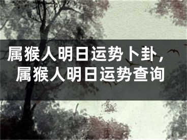 属猴人明日运势卜卦,属猴人明日运势查询